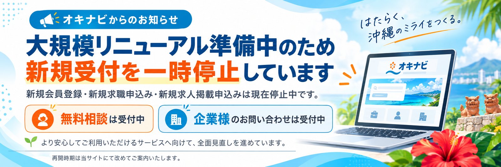 オキナビからのお知らせ 大規模リニューアル準備中のため新規受付を一時停止しています。新規会員登録・新規求職申込み・新規求人掲載申込みは現在停止中です。無料相談・企業様のお問い合わせは受付中です。